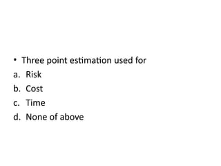 • Three point estimation used for
a. Risk
b. Cost
c. Time
d. None of above
 