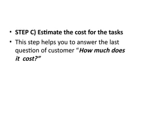 • STEP C) Estimate the cost for the tasks
• This step helps you to answer the last
question of customer “How much does
it cost?”
 