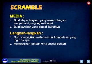 42 - 54
DIKLAT/BIMTEK KTSP 2009
DEPARTEMEN PENDIDIKAN NASIONAL HALAMAN
MEDIA :
1. Buatlah pertanyaan yang sesuai dengan
kompetensi yang ingin dicapai
2. Buat jawaban yang diacak hurufnya
Langkah-langkah :
1. Guru menyajikan materi sesuai kompetensi yang
ingin dicapai
2. Membagikan lembar kerja sesuai contoh
 