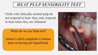 HEAT PULP SENSIBILITY TEST
• Teeth with clinically normal pulp do
not respond to heat- they only respond
to heat when they are inflamed
When do we use Heat test?
patient’s chief complaint is intense
pain on having hot liquid/food.
 