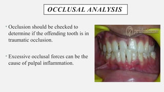 OCCLUSAL ANALYSIS
• Occlusion should be checked to
determine if the offending tooth is in
traumatic occlusion.
• Excessive occlusal forces can be the
cause of pulpal inflammation.
 