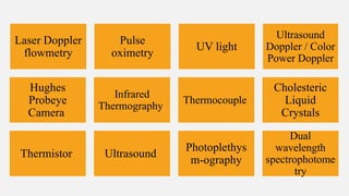 Laser Doppler
flowmetry
Pulse
oximetry
UV light
Ultrasound
Doppler / Color
Power Doppler
Hughes
Probeye
Camera
Infrared
Thermography
Thermocouple
Cholesteric
Liquid
Crystals
Thermistor Ultrasound
Photoplethys
m-ography
Dual
wavelength
spectrophotome
try
 