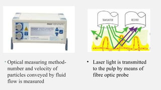 • Optical measuring method-
number and velocity of
particles conveyed by fluid
flow is measured
• Laser light is transmitted
to the pulp by means of
fibre optic probe
 