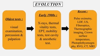EVOLUTION
Oldest tests :
visual
examination,
percussion &
palpation
Early 1900s :
X-rays, thermal
vitality tests,
EPT, mobility
tests, test cavity
& anesthetic
test.
Recent :
Pulse oximetry,
LDF, US,
Fiberoptics,
Thermographic
imaging, Crown
surface
temperature,
Photoplethysmogra
phy, RVG, CT, MRI
 