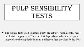 PULP SENSIBILITY
TESTS
 The typical tests used to assess pulps are either Thermal(cold, heat)
or electric pulp tests – These all test depends on whether the pulp
responds to the applied stimulus and hence they are Sensibility Tests
 