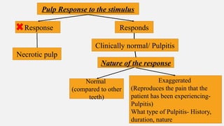 Necrotic pulp
Clinically normal/ Pulpitis
Pulp Response to the stimulus
Response Responds
Nature of the response
Normal
(compared to other
teeth)
Exaggerated
(Reproduces the pain that the
patient has been experiencing-
Pulpitis)
What type of Pulpitis- History,
duration, nature
 
