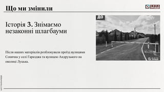 Після наших матеріалів розблокували проїзд вулицями
Сонячна у селі Гаразджа та вулицею Андрузького на
околиці Луцька.
Що ми змінили
Історія 3. Знімаємо
незаконні шлагбауми
 