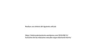 Realizar una síntesis del siguiente articulo
https://elotrocalentamiento.wordpress.com/2010/08/11/
funciones-de-las-relaciones-sexuales-segun-desmond-morris/
 