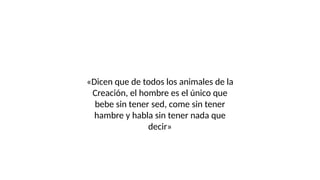 «Dicen que de todos los animales de la
Creación, el hombre es el único que
bebe sin tener sed, come sin tener
hambre y habla sin tener nada que
decir»
 