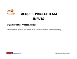 21 www.pmtutor.org Powered by POeT Solvers Limited
ACQUIRE PROJECT TEAM
INPUTS
Organizational Process Assets
HR department (policies, guidelines, or procedures governing staff assignments)
 