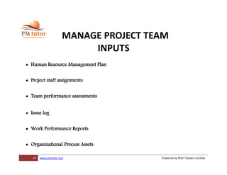 47 www.pmtutor.org Powered by POeT Solvers Limited
MANAGE PROJECT TEAM
INPUTS
 Human Resource Management Plan
 Project staff assignments
 Team performance assessments
 Issue log
 Work Performance Reports
 Organizational Process Assets
 
