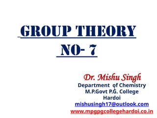 Dr. Mishu Singh
Department of Chemistry
M.P.Govt P.G. College
Hardoi
mishusingh17@outlook.com
www.mpgpgcollegehardoi.co.in
GROUP THEORY
No- 7
1