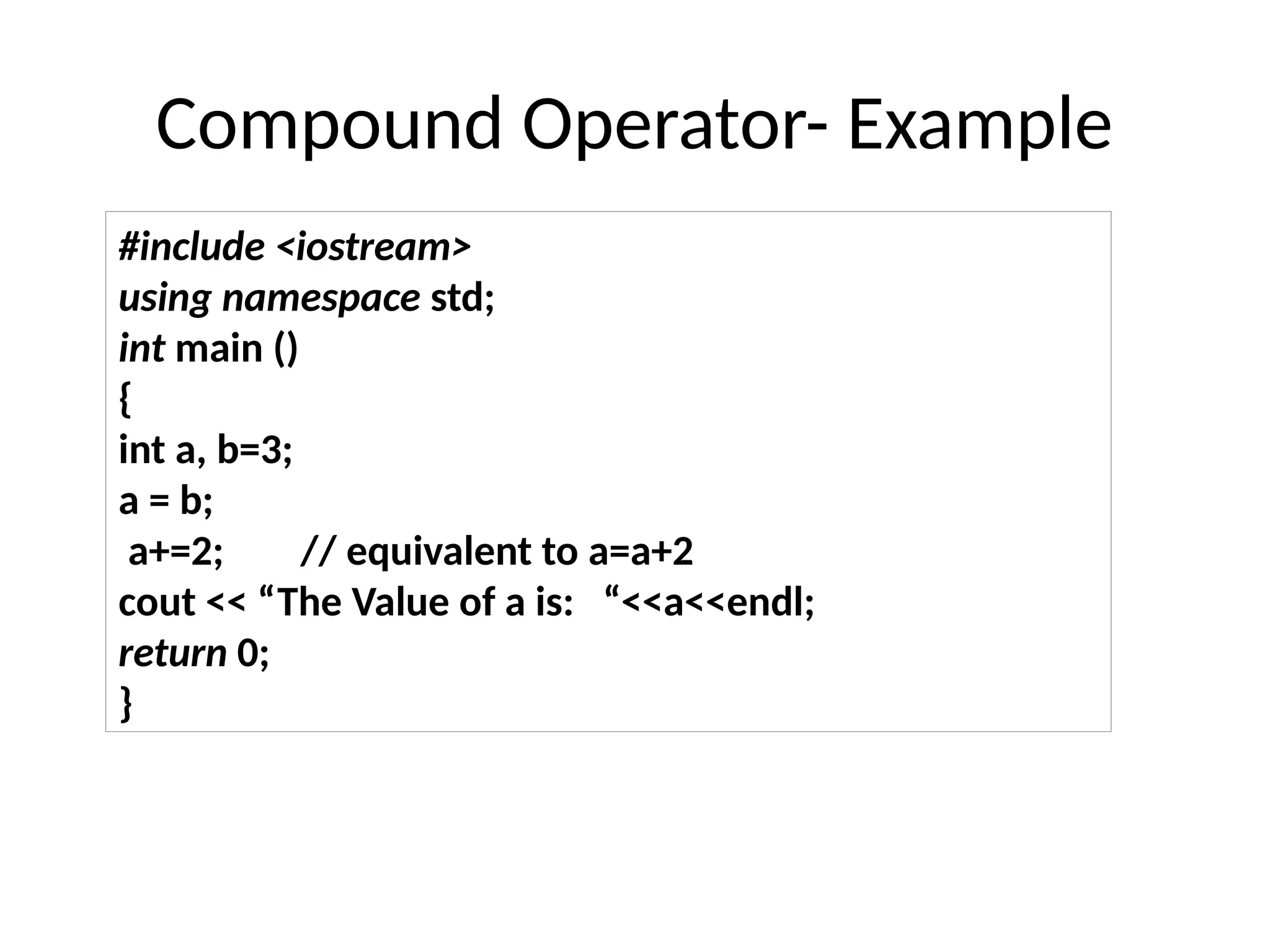 #include <iostream>
using namespace std;
int main ()
{
int a, b=3;
a = b;
a+=2; // equivalent to a=a+2
cout << “The Value of a is: “<<a<<endl;
return 0;
}
Compound Operator- Example
 