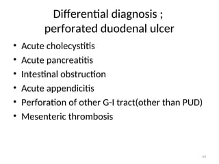 Differential diagnosis ;
perforated duodenal ulcer
• Acute cholecystitis
• Acute pancreatitis
• Intestinal obstruction
• Acute appendicitis
• Perforation of other G-I tract(other than PUD)
• Mesenteric thrombosis
43
 