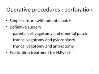 Operative procedures : perforation
• Simple closure with omental patch
• Definitive surgery
parietal cell vagotomy and omental patch
truncal vagotomy and pyloroplasty
truncal vagotomy and antrectomy
• Eradication treatment for H.Pylori
44
 