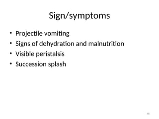 Sign/symptoms
• Projectile vomiting
• Signs of dehydration and malnutrition
• Visible peristalsis
• Succession splash
48
 