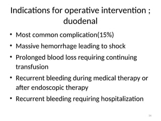 Indications for operative intervention ;
duodenal
• Most common complication(15%)
• Massive hemorrhage leading to shock
• Prolonged blood loss requiring continuing
transfusion
• Recurrent bleeding during medical therapy or
after endoscopic therapy
• Recurrent bleeding requiring hospitalization
54
 