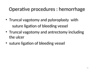 Operative procedures : hemorrhage
• Truncal vagotomy and pyloroplasty with
suture ligation of bleeding vessel
• Truncal vagotomy and antrectomy including
the ulcer
• suture ligation of bleeding vessel
55
 