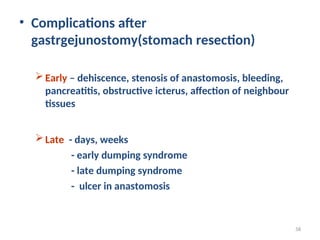 • Complications after
gastrgejunostomy(stomach resection)
Early – dehiscence, stenosis of anastomosis, bleeding,
pancreatitis, obstructive icterus, affection of neighbour
tissues
Late - days, weeks
- early dumping syndrome
- late dumping syndrome
- ulcer in anastomosis
58
 