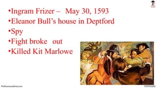 •Ingram Frizer – May 30, 1593
•Eleanor Bull’s house in Deptford
•Spy
•Fight broke out
•Killed Kit Marlowe
Professoracademy.com 7070701005
 