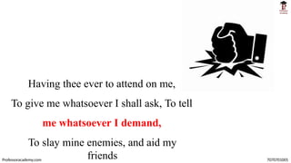 Having thee ever to attend on me,
To give me whatsoever I shall ask, To tell
me whatsoever I demand,
To slay mine enemies, and aid my
friends
Professoracademy.com 7070701005
 
