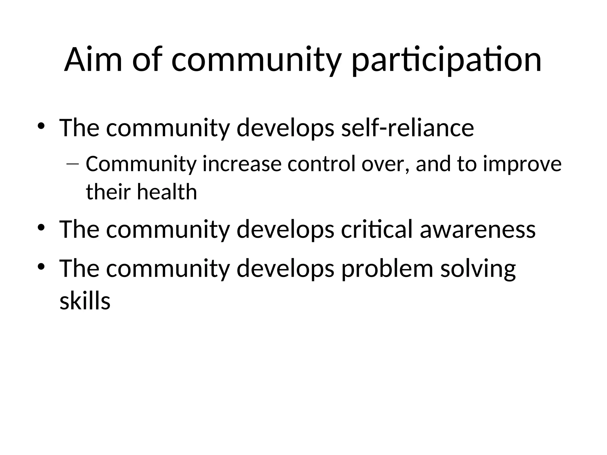 Aim of community participation
• The community develops self-reliance
– Community increase control over, and to improve
their health
• The community develops critical awareness
• The community develops problem solving
skills
 