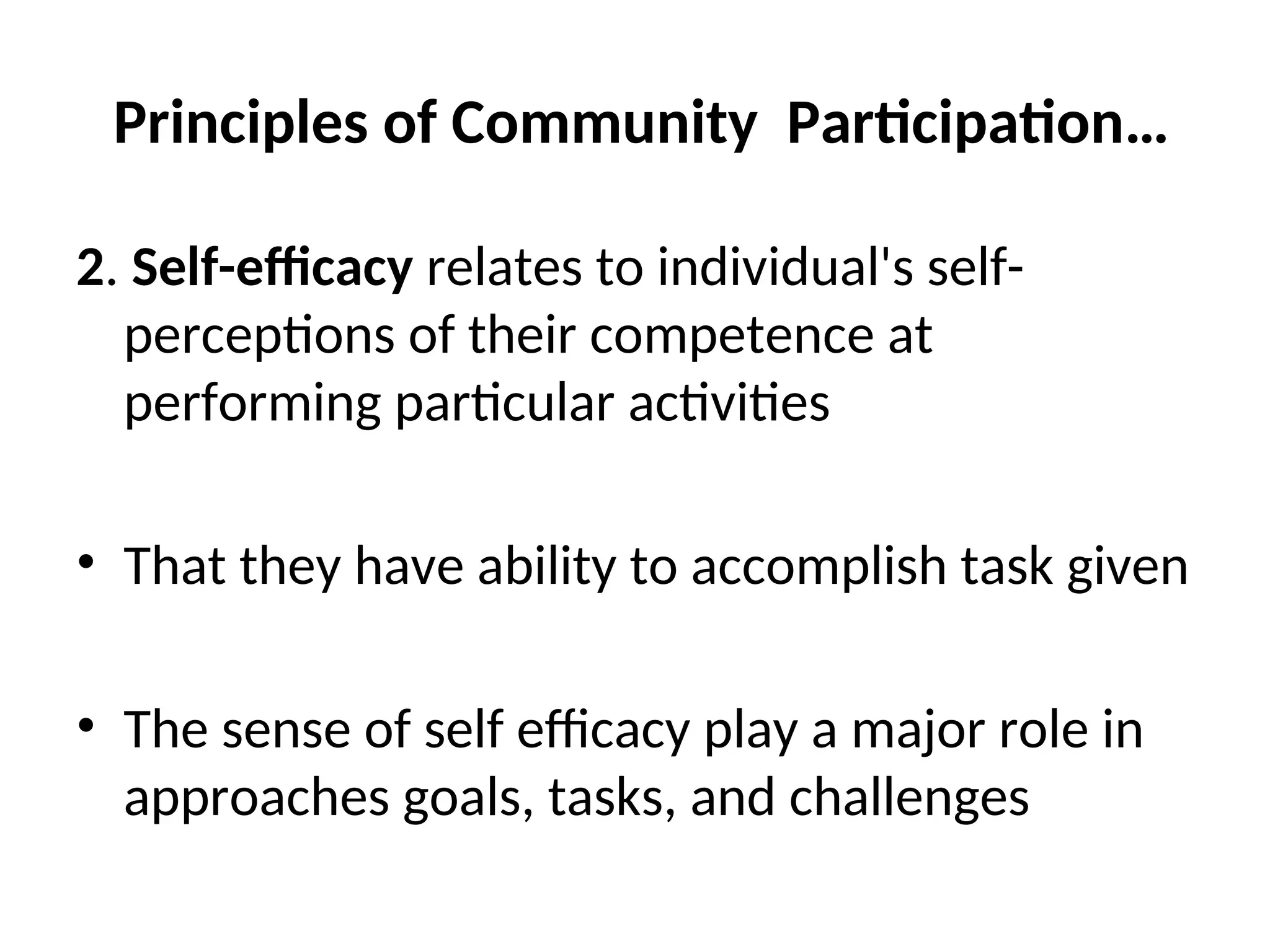 Principles of Community Participation…
2. Self-efficacy relates to individual's self-
perceptions of their competence at
performing particular activities
• That they have ability to accomplish task given
• The sense of self efficacy play a major role in
approaches goals, tasks, and challenges
 