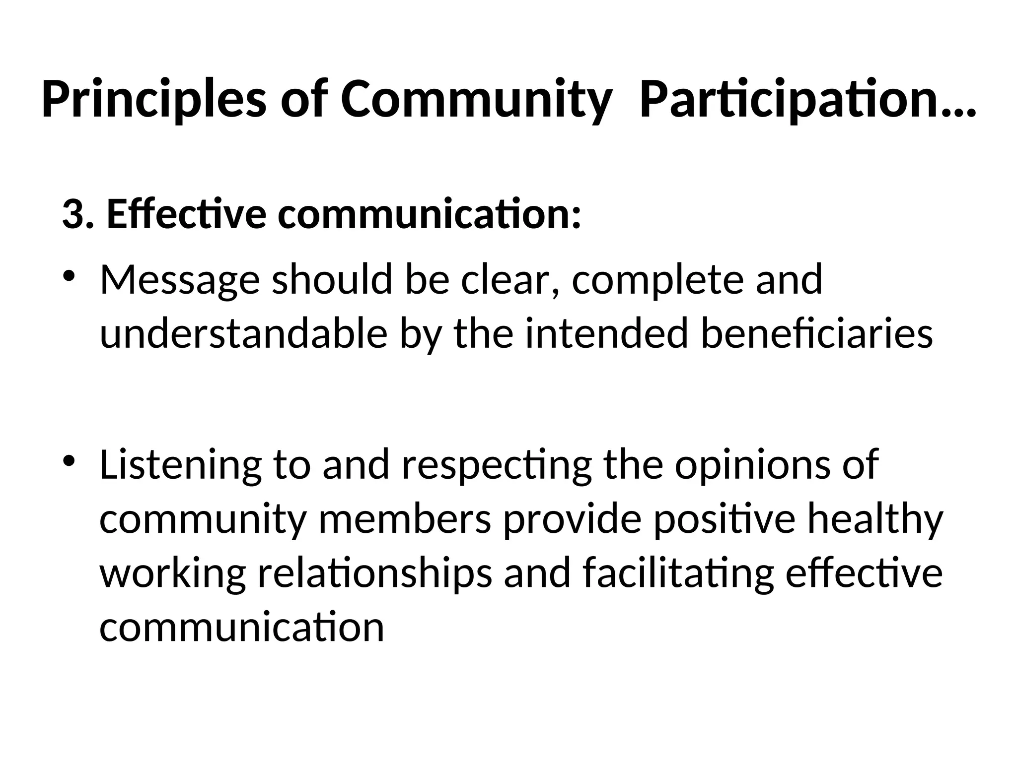 Principles of Community Participation…
3. Effective communication:
• Message should be clear, complete and
understandable by the intended beneficiaries
• Listening to and respecting the opinions of
community members provide positive healthy
working relationships and facilitating effective
communication
 