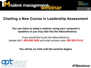 Charting a New Course in Leadership Assessment

     You can listen to today’s webinar using your computer’s
         speakers or you may dial into the teleconference.

               If you would like to join the teleconference,
   please dial 1.408.600.3600 and enter access code: 926 920 514 #


           You will be on hold until the seminar begins.




                                                         #TMwebinar
 