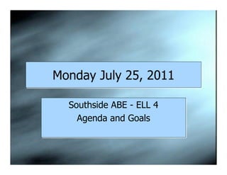 Monday July 25, 2011

  Southside ABE - ELL 4
    Agenda and Goals
 