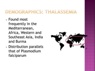 DEMOGRAPHICS: THALASSEMIA
• Found most
frequently in the
Mediterranean,
Africa, Western and
Southeast Asia, India
and Burma
• Distribution parallels
that of Plasmodium
falciparum
 