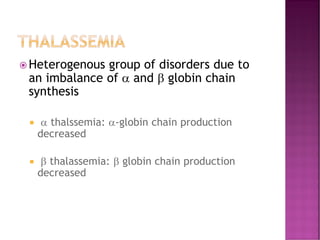 THALASSEMIA
 Heterogenous group of disorders due to
an imbalance of  and  globin chain
synthesis
  thalssemia: -globin chain production
decreased
  thalassemia:  globin chain production
decreased
 