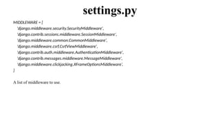 MIDDLEWARE = [
'django.middleware.security.SecurityMiddleware',
'django.contrib.sessions.middleware.SessionMiddleware',
'django.middleware.common.CommonMiddleware',
'django.middleware.csrf.CsrfViewMiddleware',
'django.contrib.auth.middleware.AuthenticationMiddleware',
'django.contrib.messages.middleware.MessageMiddleware',
'django.middleware.clickjacking.XFrameOptionsMiddleware’,
]
A list of middleware to use.
settings.py
 