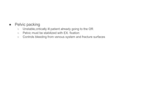 ● Pelvic packing
○ Unstable,critically ill patient already going to the OR
○ Pelvic must be stabilized with EX. fixation
○ Controls bleeding from venous system and fracture surfaces
 