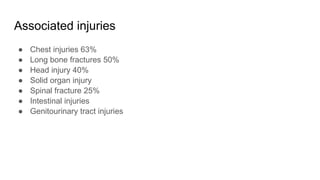 Associated injuries
● Chest injuries 63%
● Long bone fractures 50%
● Head injury 40%
● Solid organ injury
● Spinal fracture 25%
● Intestinal injuries
● Genitourinary tract injuries
 