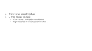 ● Transverse sacral fracture
● U type sacral fracture
○ Axial loading , spinopelvic dissociation
○ High incidence of neurologic complication
 