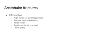 Acetabular fractures
● Introduction
○ High energy or low energy trauma
○ Fracture pattern depends on
○ Force vector
○ Position of the femoral head
○ Bone quality
 