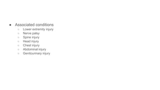 ● Associated conditions
○ Lower extremity injury
○ Nerve palsy
○ Spine injury
○ Head injury
○ Chest injury
○ Abdominal injury
○ Genitourinary injury
 