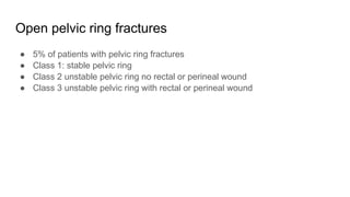 Open pelvic ring fractures
● 5% of patients with pelvic ring fractures
● Class 1: stable pelvic ring
● Class 2 unstable pelvic ring no rectal or perineal wound
● Class 3 unstable pelvic ring with rectal or perineal wound
 