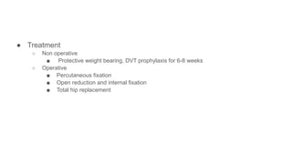● Treatment
○ Non operative
■ Protective weight bearing, DVT prophylaxis for 6-8 weeks
○ Operative
■ Percutaneous fixation
■ Open reduction and internal fixation
■ Total hip replacement
 