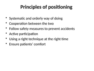 Principles of positioning
• Systematic and orderly way of doing
• Cooperation between the two
• Follow safety measures to prevent accidents
• Active participation
• Using a right technique at the right time
• Ensure patients’ comfort
 