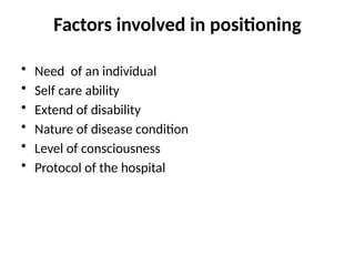 Factors involved in positioning
• Need of an individual
• Self care ability
• Extend of disability
• Nature of disease condition
• Level of consciousness
• Protocol of the hospital
 