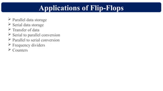 Applications of Flip-Flops
 Parallel data storage
 Serial data storage
 Transfer of data
 Serial to parallel conversion
 Parallel to serial conversion
 Frequency dividers
 Counters
 