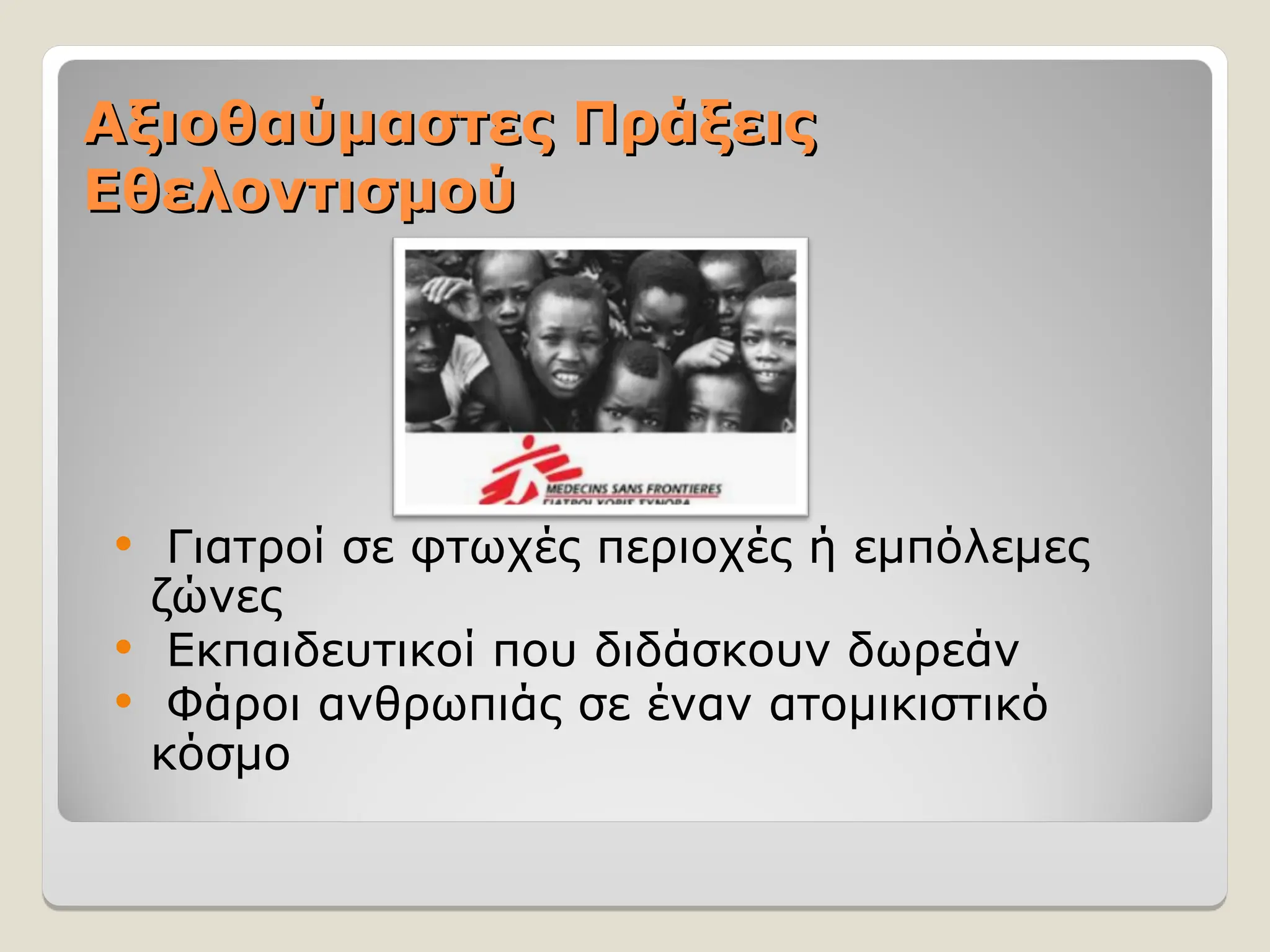 Αξιοθαύμαστες Πράξεις
Αξιοθαύμαστες Πράξεις
Εθελοντισμού
Εθελοντισμού
 Γιατροί σε φτωχές περιοχές ή εμπόλεμες
ζώνες
 Εκπαιδευτικοί που διδάσκουν δωρεάν
 Φάροι ανθρωπιάς σε έναν ατομικιστικό
κόσμο
 