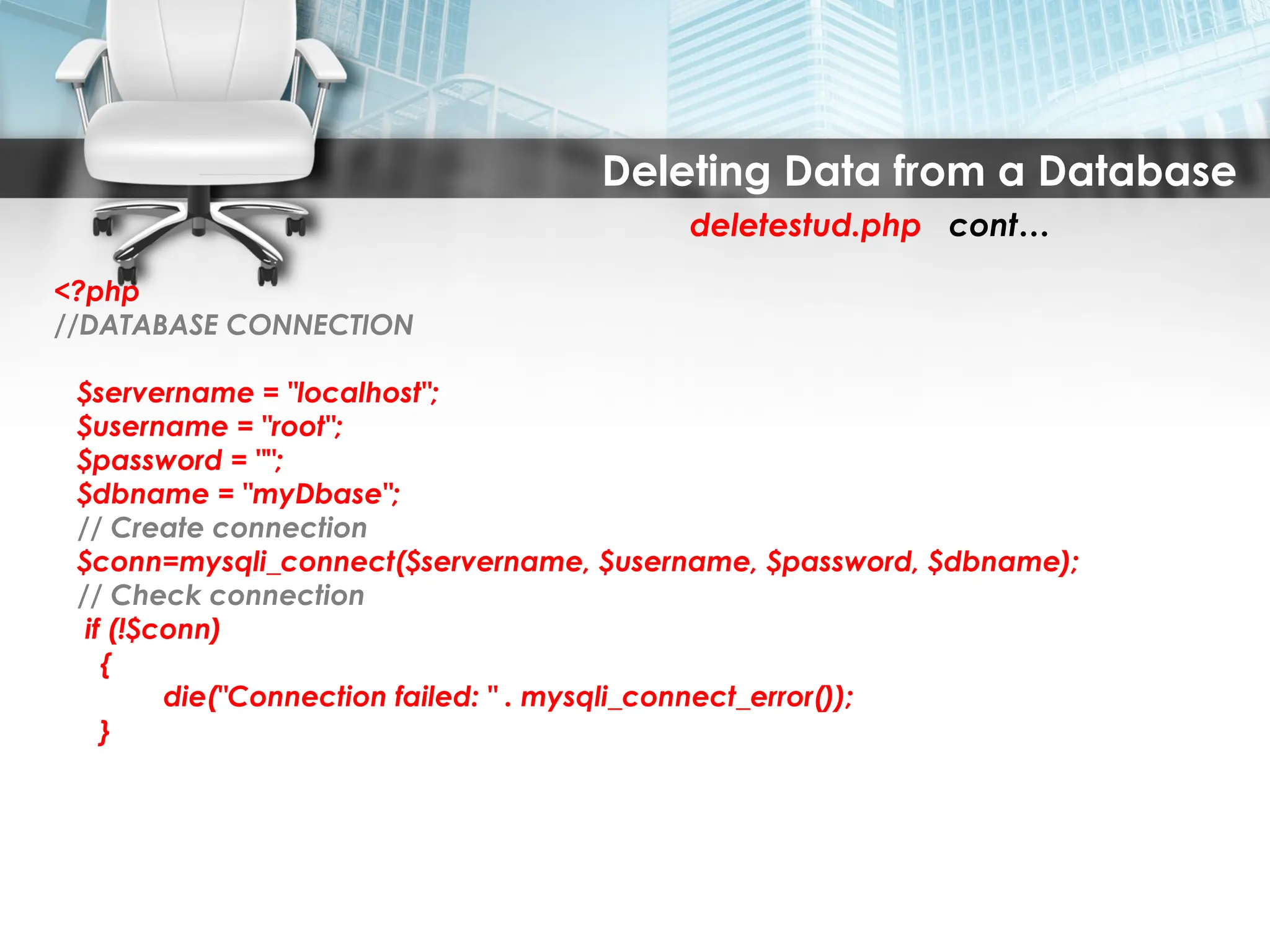 Deleting Data from a Database
deletestud.php cont…
<?php
//DATABASE CONNECTION
$servername = "localhost";
$username = "root";
$password = "";
$dbname = "myDbase";
// Create connection
$conn=mysqli_connect($servername, $username, $password, $dbname);
// Check connection
if (!$conn)
{
die("Connection failed: " . mysqli_connect_error());
}
 