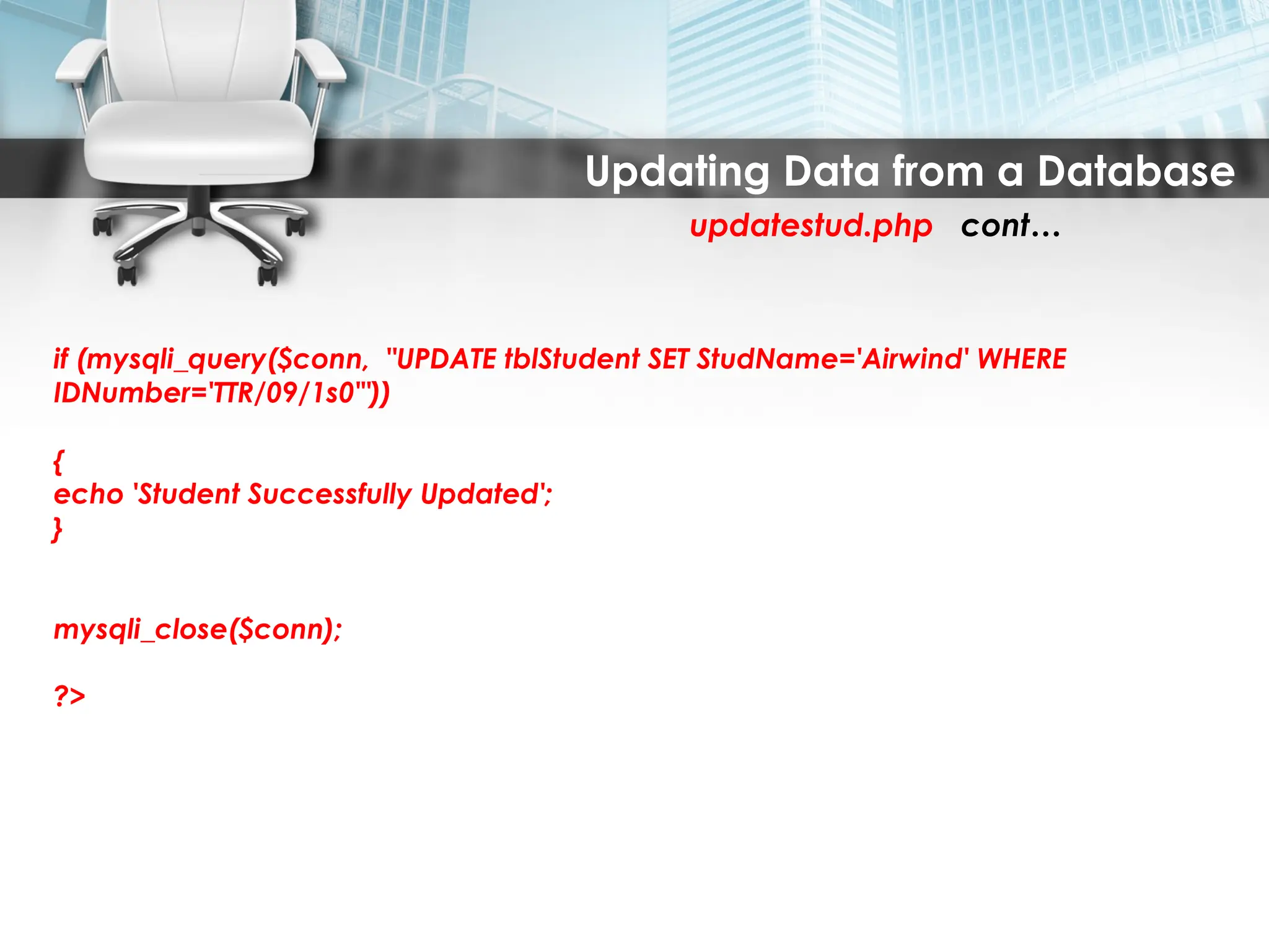 Updating Data from a Database
updatestud.php cont…
if (mysqli_query($conn, "UPDATE tblStudent SET StudName='Airwind' WHERE
IDNumber='TTR/09/1s0'"))
{
echo 'Student Successfully Updated';
}
mysqli_close($conn);
?>
 