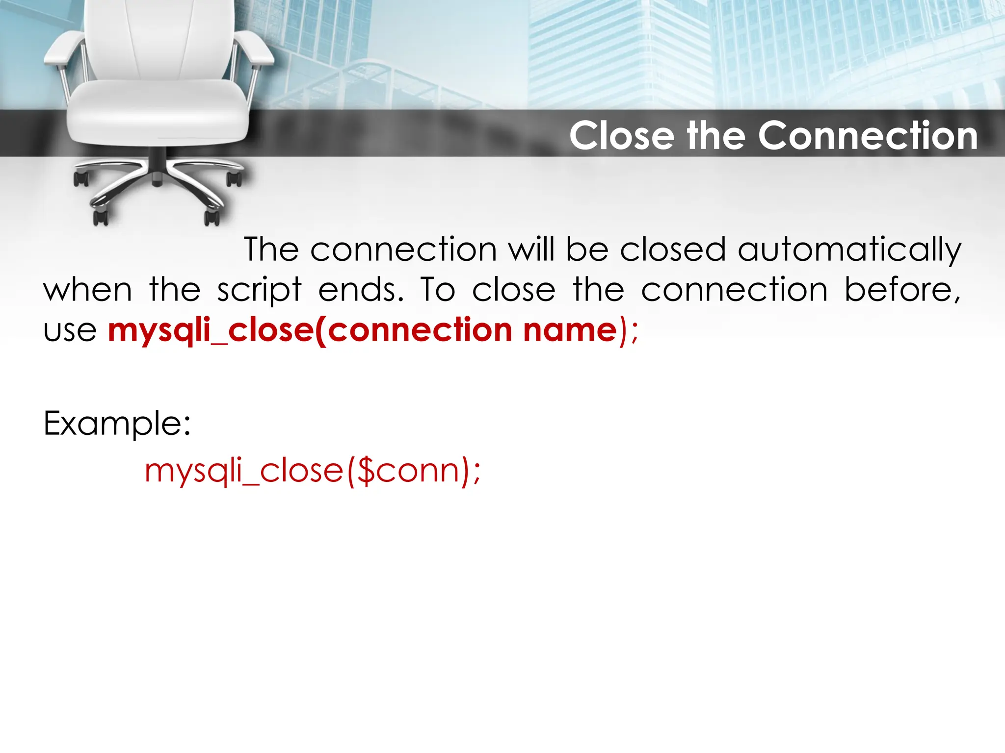Close the Connection
The connection will be closed automatically
when the script ends. To close the connection before,
use mysqli_close(connection name);
Example:
mysqli_close($conn);
 