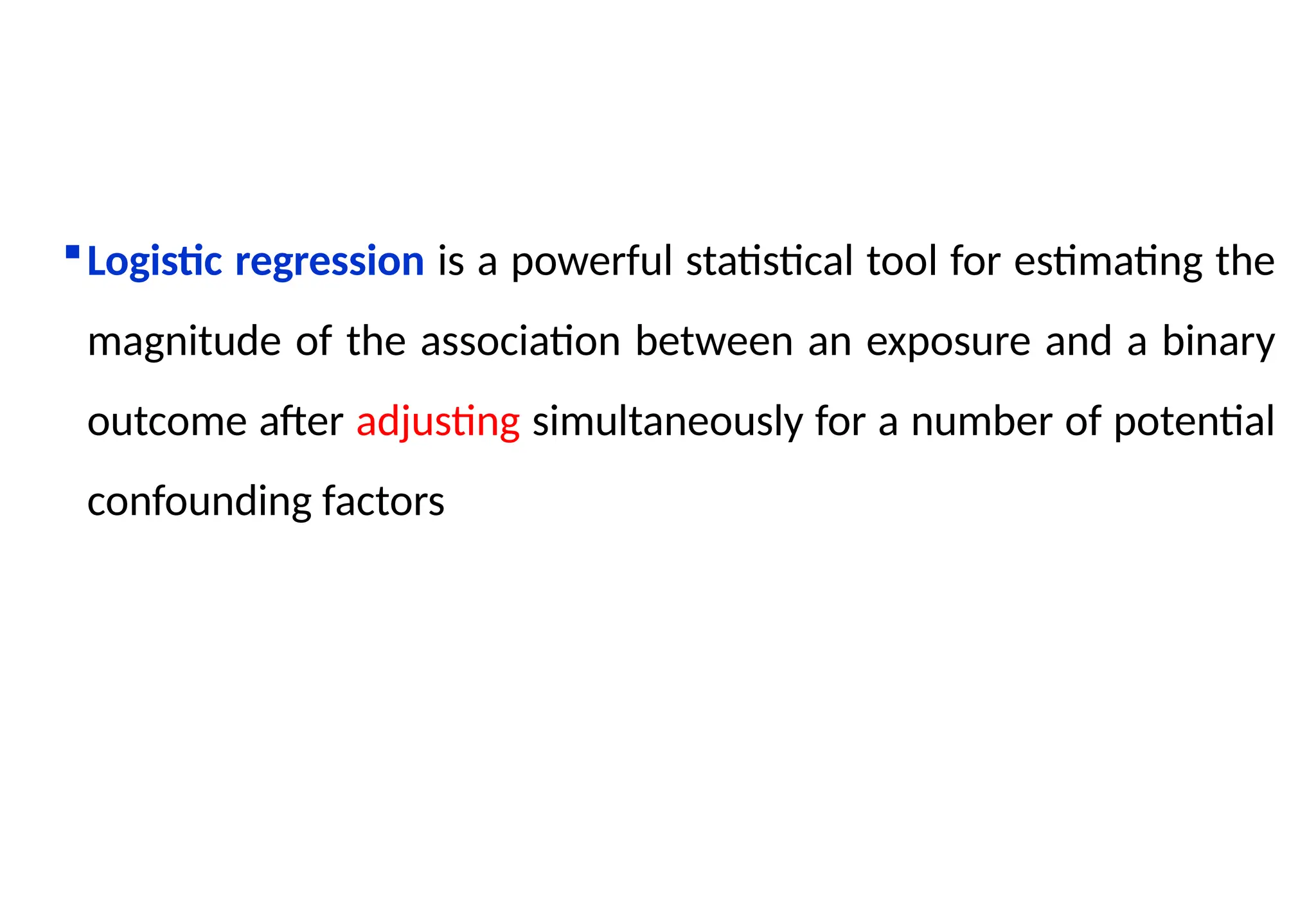 Logistic regression is a powerful statistical tool for estimating the
magnitude of the association between an exposure and a binary
outcome after adjusting simultaneously for a number of potential
confounding factors
 