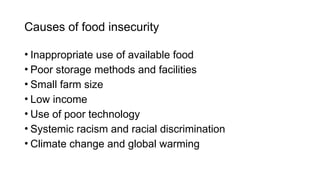 Causes of food insecurity
• Inappropriate use of available food
• Poor storage methods and facilities
• Small farm size
• Low income
• Use of poor technology
• Systemic racism and racial discrimination
• Climate change and global warming
 