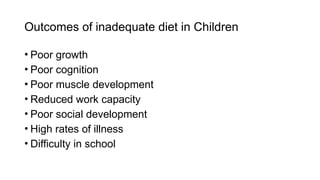 • Poor growth
• Poor cognition
• Poor muscle development
• Reduced work capacity
• Poor social development
• High rates of illness
• Difficulty in school
Outcomes of inadequate diet in Children
 